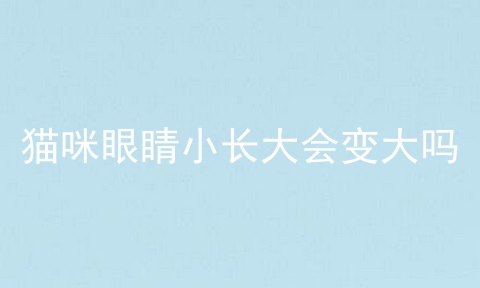 猫咪眼睛小长大会变大吗
