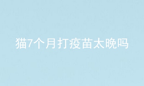 猫7个月打疫苗太晚吗