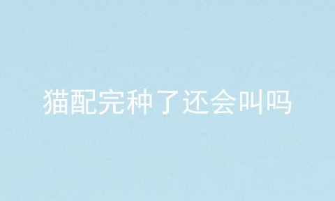 猫配完种了还会叫吗