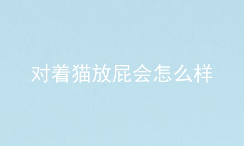 对着猫放屁会怎么样