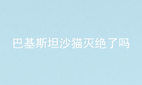 巴基斯坦沙猫灭绝了吗