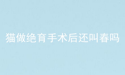 猫做绝育手术后还叫春吗