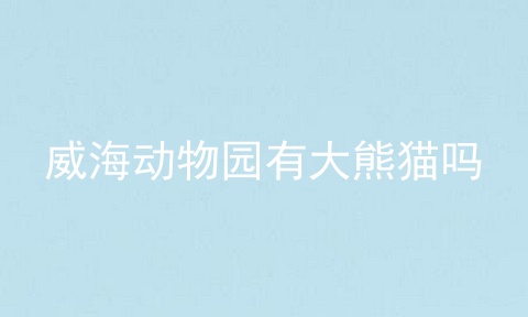威海动物园有大熊猫吗