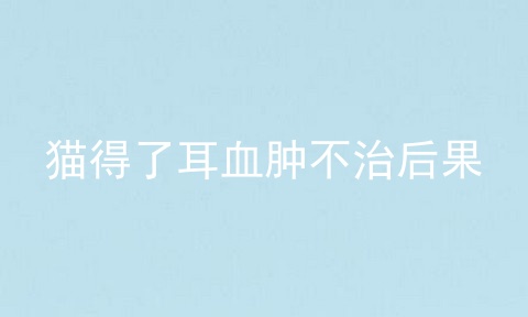 猫得了耳血肿不治后果