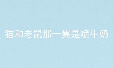 猫和老鼠那一集是喷牛奶