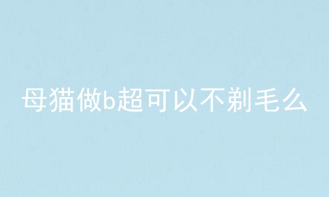 母猫做b超可以不剃毛么
