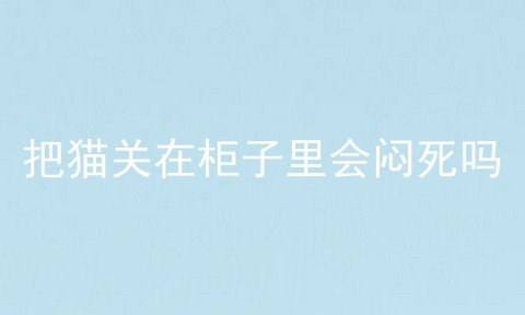 把猫关在柜子里会闷死吗