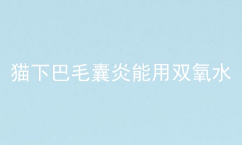 猫下巴毛囊炎能用双氧水