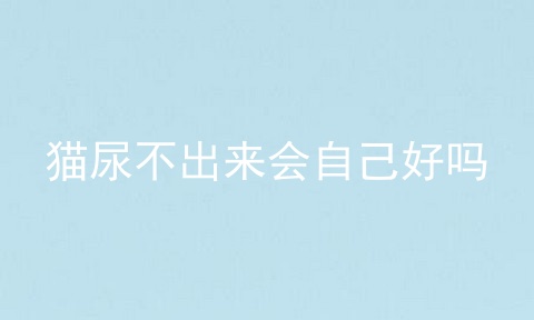 猫尿不出来会自己好吗