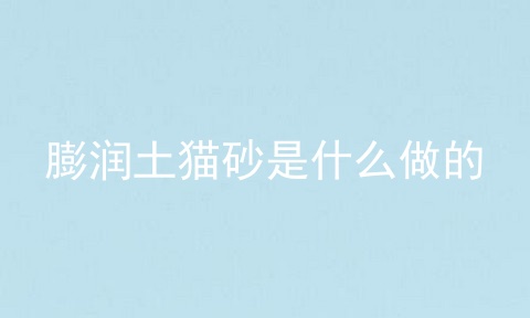 膨润土猫砂是什么做的