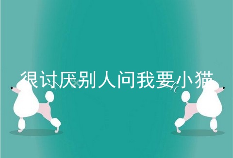 很讨厌别人问我要小猫