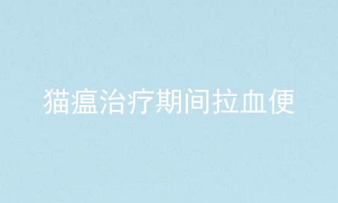 猫瘟治疗期间拉血便