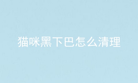 猫咪黑下巴怎么清理