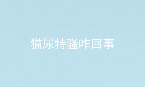 猫尿特骚咋回事