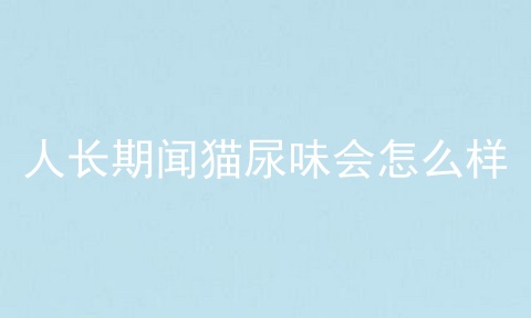 人长期闻猫尿味会怎么样
