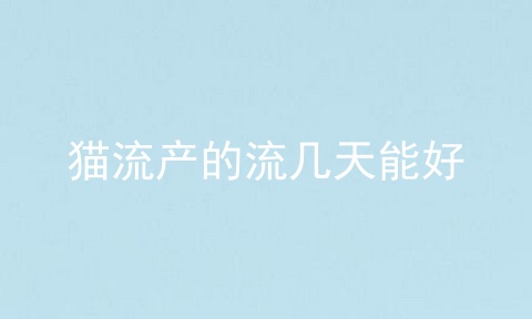 猫流产的流几天能好
