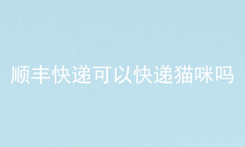 顺丰快递可以快递猫咪吗