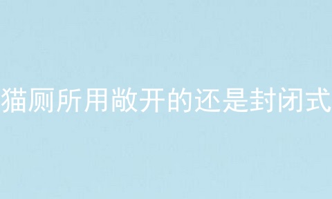 猫厕所用敞开的还是封闭式