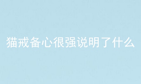 猫戒备心很强说明了什么