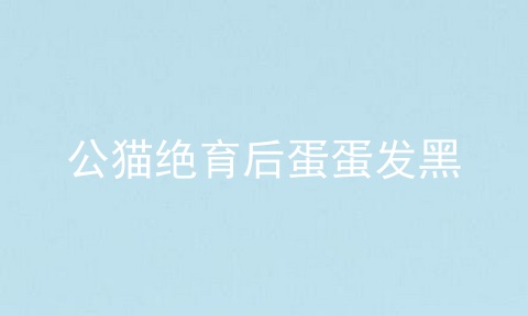 公猫绝育后蛋蛋发黑