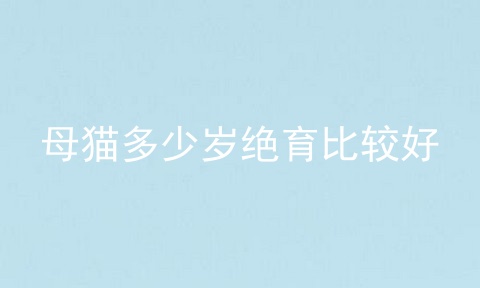 母猫多少岁绝育比较好