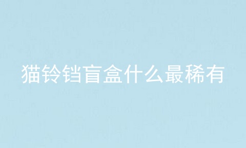 猫铃铛盲盒什么最稀有