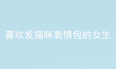 喜欢发猫咪表情包的女生
