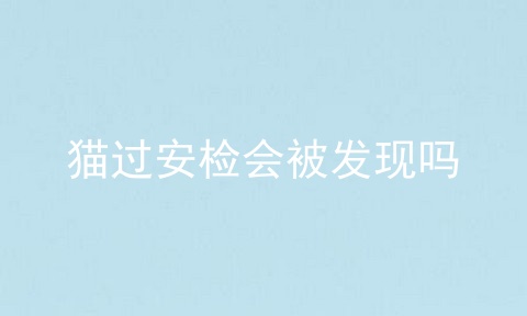 猫过安检会被发现吗