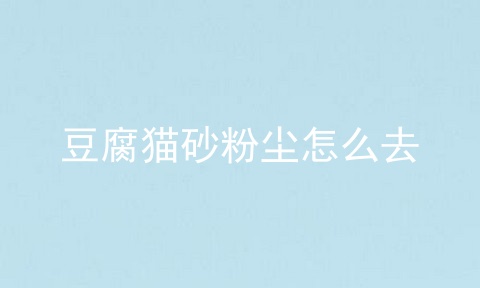 豆腐猫砂粉尘怎么去