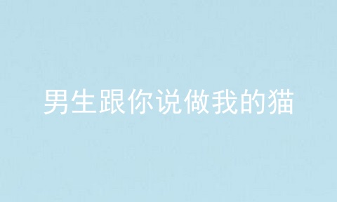 男生跟你说做我的猫