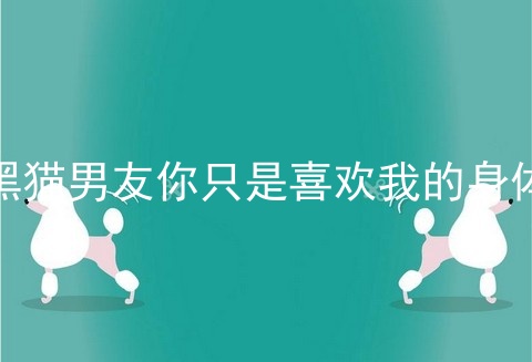 黑猫男友你只是喜欢我的身体