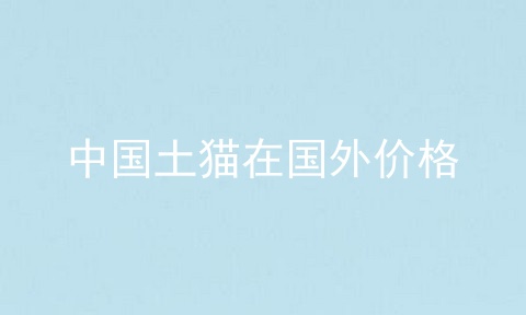 中国土猫在国外价格