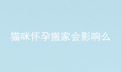 猫咪怀孕搬家会影响么