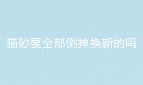 猫砂要全部倒掉换新的吗