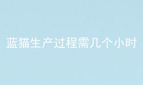 蓝猫生产过程需几个小时