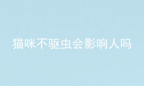 猫咪不驱虫会影响人吗