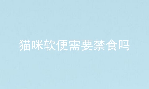 猫咪软便需要禁食吗