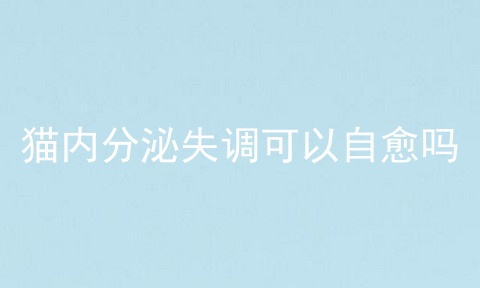 猫内分泌失调可以自愈吗