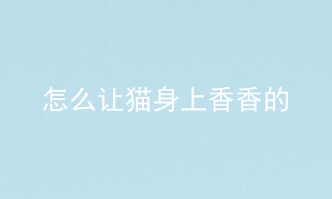 怎么让猫身上香香的