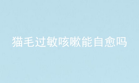 猫毛过敏咳嗽能自愈吗