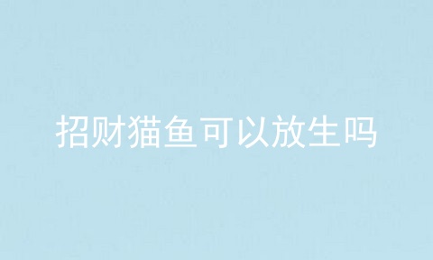 招财猫鱼可以放生吗