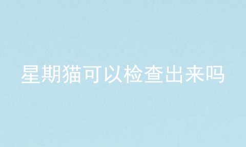 星期猫可以检查出来吗