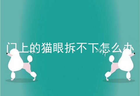 门上的猫眼拆不下怎么办