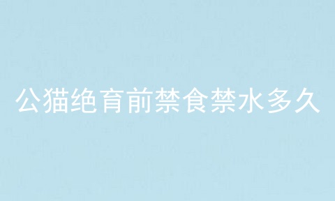 公猫绝育前禁食禁水多久