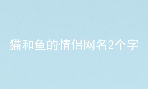 猫和鱼的情侣网名2个字