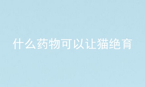 什么药物可以让猫绝育