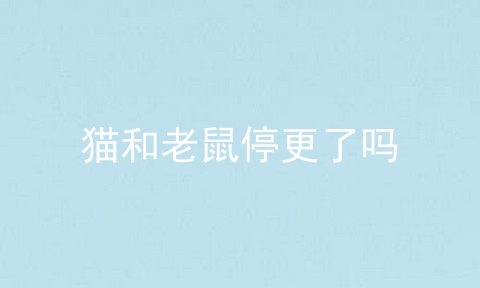 猫和老鼠停更了吗