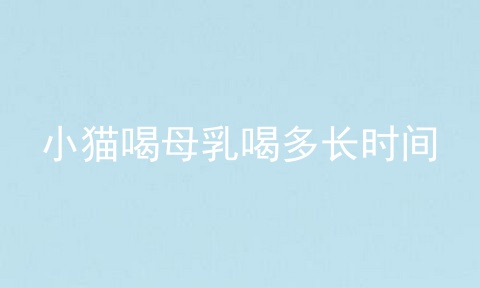 小猫喝母乳喝多长时间