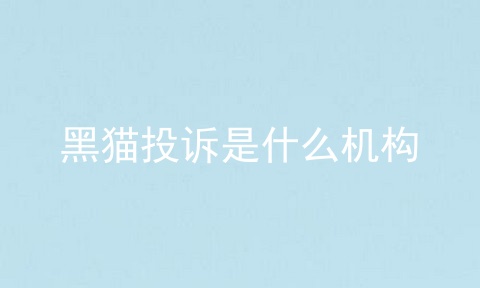 黑猫投诉是什么机构