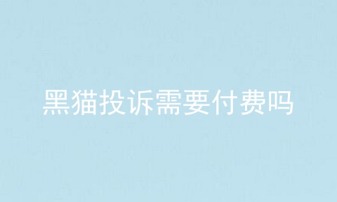 黑猫投诉需要付费吗